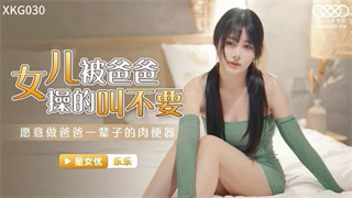 XKG030 女儿被操得叫爸爸不要 乐乐